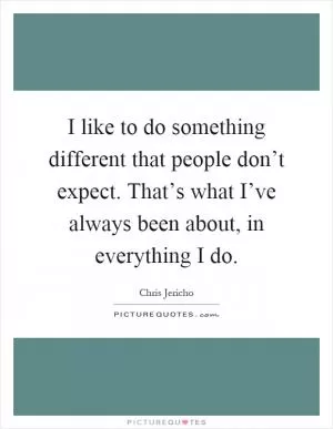 I like to do something different that people don’t expect. That’s what I’ve always been about, in everything I do Picture Quote #1
