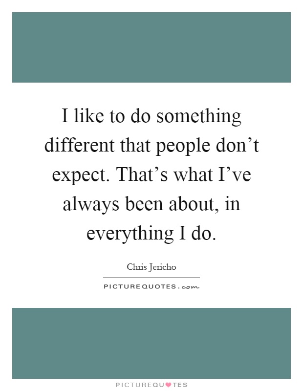 I like to do something different that people don't expect. That's what I've always been about, in everything I do Picture Quote #1