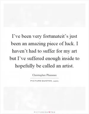 I’ve been very fortunateit’s just been an amazing piece of luck. I haven’t had to suffer for my art but I’ve suffered enough inside to hopefully be called an artist Picture Quote #1