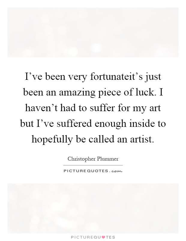 I've been very fortunateit's just been an amazing piece of luck. I haven't had to suffer for my art but I've suffered enough inside to hopefully be called an artist Picture Quote #1
