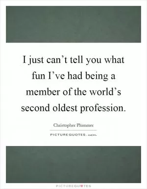 I just can’t tell you what fun I’ve had being a member of the world’s second oldest profession Picture Quote #1
