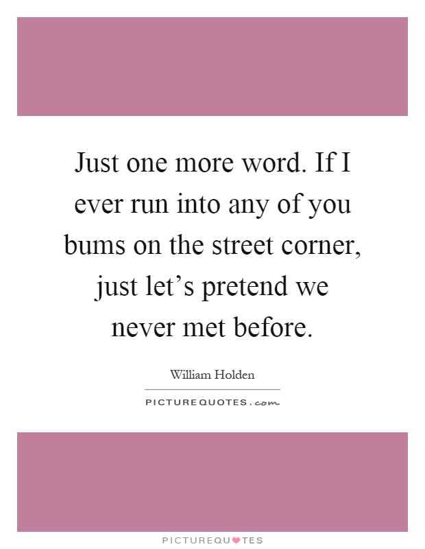 Just one more word. If I ever run into any of you bums on the street corner, just let's pretend we never met before Picture Quote #1