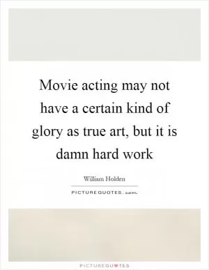 Movie acting may not have a certain kind of glory as true art, but it is damn hard work Picture Quote #1
