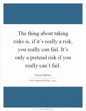 The thing about taking risks is, if it’s really a risk, you really can fail. It’s only a pretend risk if you really can’t fail Picture Quote #1