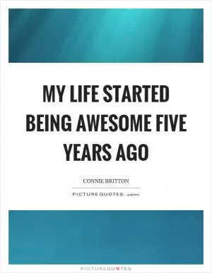 My life started being awesome five years ago Picture Quote #1