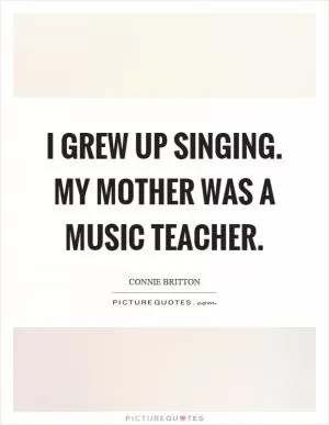 I grew up singing. My mother was a music teacher Picture Quote #1