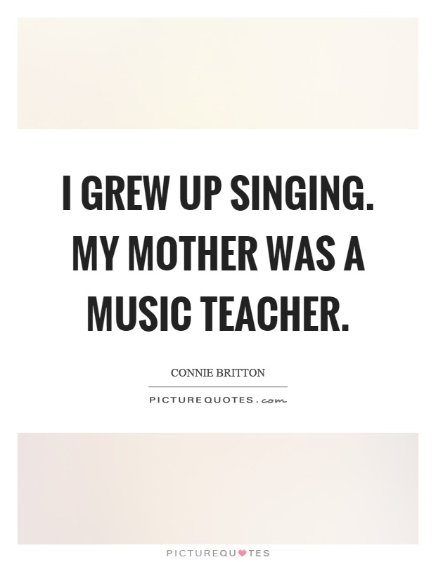 I grew up singing. My mother was a music teacher Picture Quote #1