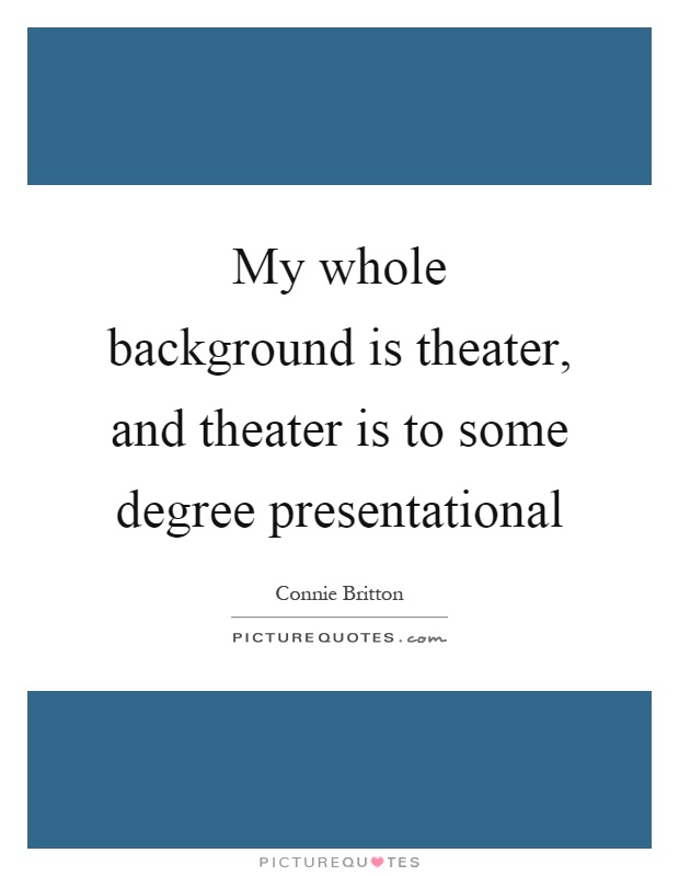 My whole background is theater, and theater is to some degree presentational Picture Quote #1
