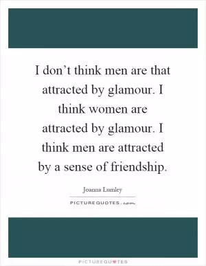 I don’t think men are that attracted by glamour. I think women are attracted by glamour. I think men are attracted by a sense of friendship Picture Quote #1