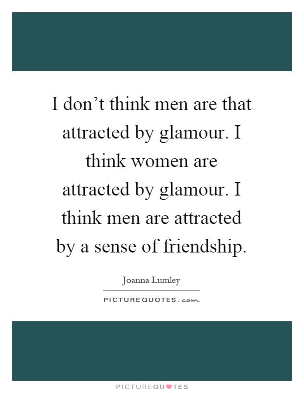 I don't think men are that attracted by glamour. I think women are attracted by glamour. I think men are attracted by a sense of friendship Picture Quote #1