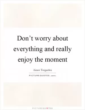 Don’t worry about everything and really enjoy the moment Picture Quote #1