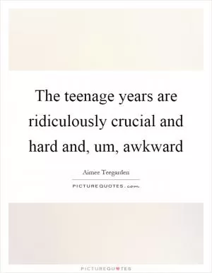 The teenage years are ridiculously crucial and hard and, um, awkward Picture Quote #1