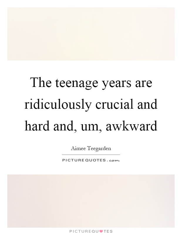The teenage years are ridiculously crucial and hard and, um, awkward Picture Quote #1