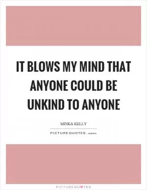 It blows my mind that anyone could be unkind to anyone Picture Quote #1