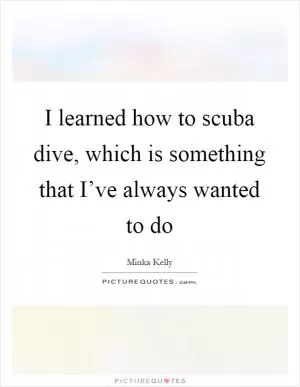 I learned how to scuba dive, which is something that I’ve always wanted to do Picture Quote #1