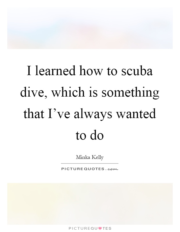 I learned how to scuba dive, which is something that I've always wanted to do Picture Quote #1