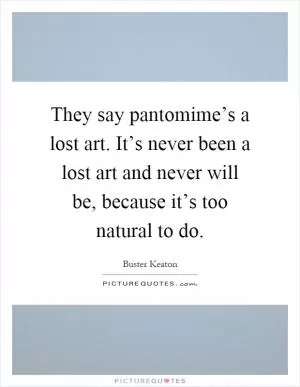 They say pantomime’s a lost art. It’s never been a lost art and never will be, because it’s too natural to do Picture Quote #1