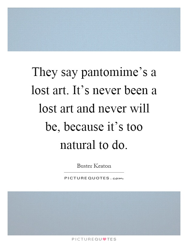 They say pantomime's a lost art. It's never been a lost art and never will be, because it's too natural to do Picture Quote #1