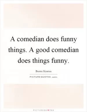 A comedian does funny things. A good comedian does things funny Picture Quote #1