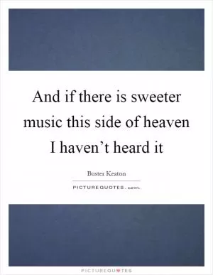 And if there is sweeter music this side of heaven I haven’t heard it Picture Quote #1