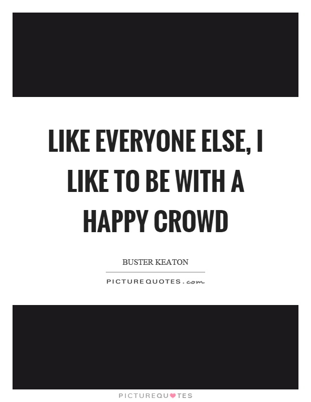 Like everyone else, I like to be with a happy crowd Picture Quote #1