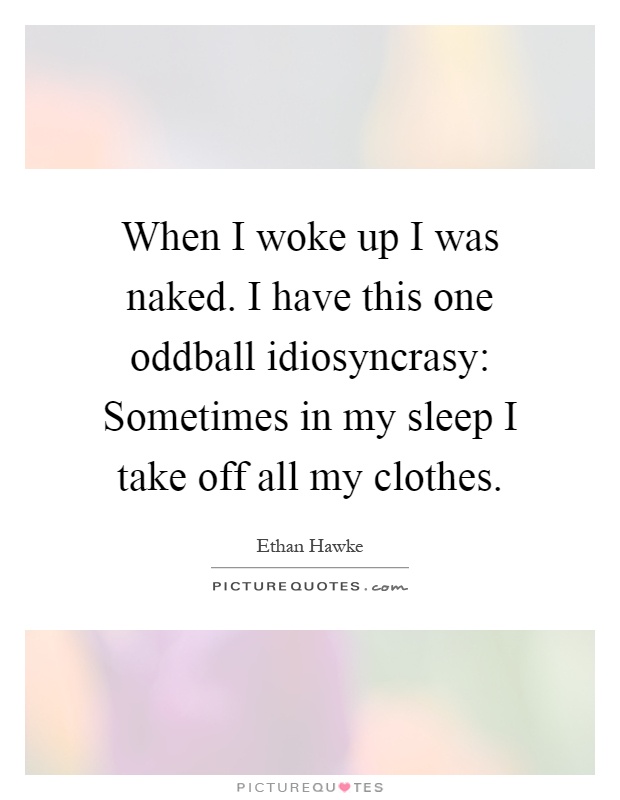 When I woke up I was naked. I have this one oddball idiosyncrasy: Sometimes in my sleep I take off all my clothes Picture Quote #1