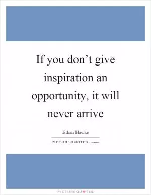 If you don’t give inspiration an opportunity, it will never arrive Picture Quote #1