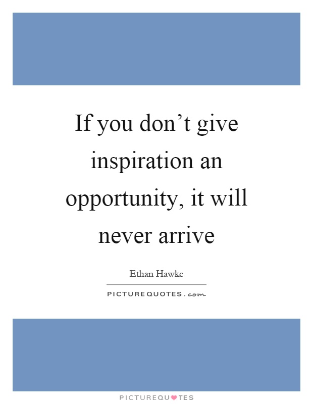 If you don't give inspiration an opportunity, it will never arrive Picture Quote #1