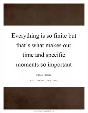 Everything is so finite but that’s what makes our time and specific moments so important Picture Quote #1