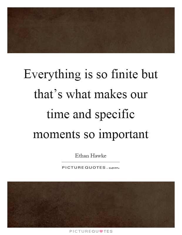 Everything is so finite but that's what makes our time and specific moments so important Picture Quote #1