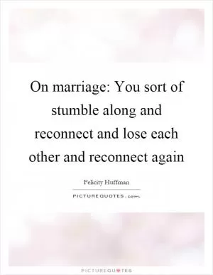 On marriage: You sort of stumble along and reconnect and lose each other and reconnect again Picture Quote #1