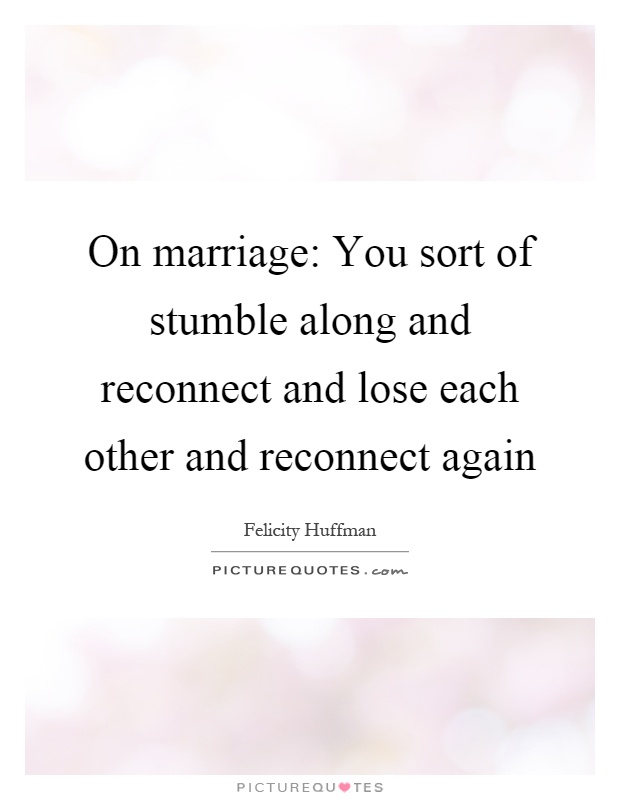 On marriage: You sort of stumble along and reconnect and lose each other and reconnect again Picture Quote #1