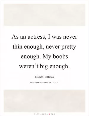 As an actress, I was never thin enough, never pretty enough. My boobs weren’t big enough Picture Quote #1