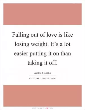 Falling out of love is like losing weight. It’s a lot easier putting it on than taking it off Picture Quote #1