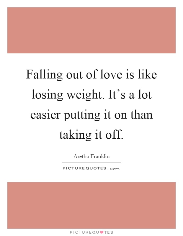 Falling out of love is like losing weight. It's a lot easier putting it on than taking it off Picture Quote #1