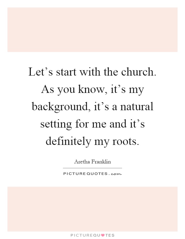 Let's start with the church. As you know, it's my background, it's a natural setting for me and it's definitely my roots Picture Quote #1