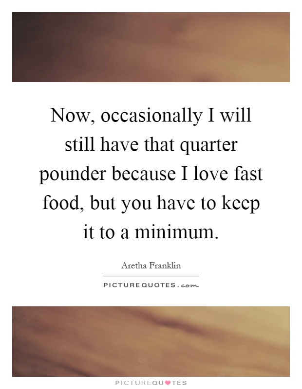 Now, occasionally I will still have that quarter pounder because I love fast food, but you have to keep it to a minimum Picture Quote #1