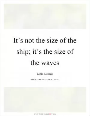 It’s not the size of the ship; it’s the size of the waves Picture Quote #1