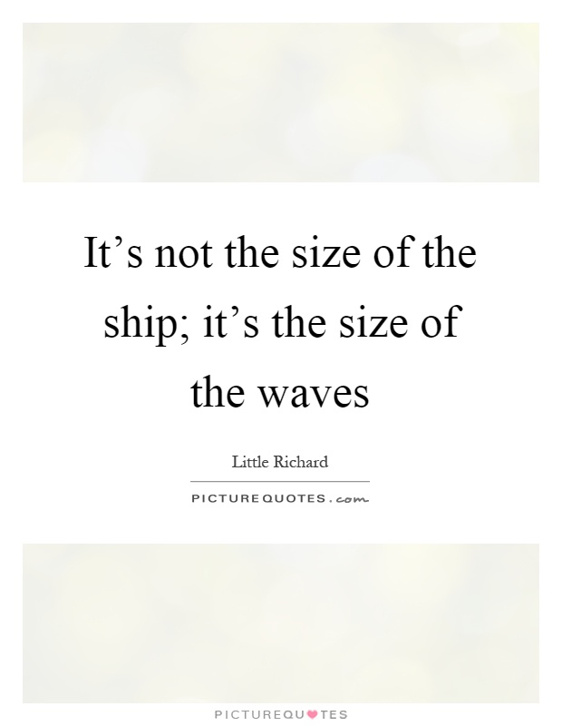 It's not the size of the ship; it's the size of the waves Picture Quote #1
