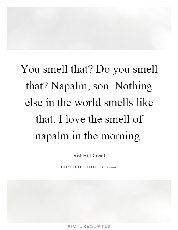 You smell that? Do you smell that? Napalm, son. Nothing else in the world smells like that. I love the smell of napalm in the morning Picture Quote #1