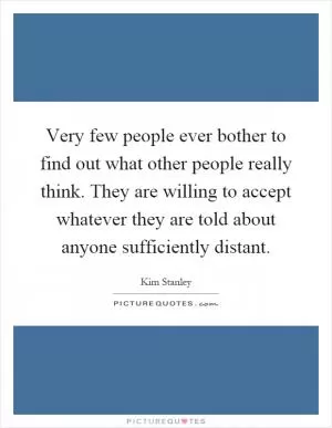 Very few people ever bother to find out what other people really think. They are willing to accept whatever they are told about anyone sufficiently distant Picture Quote #1