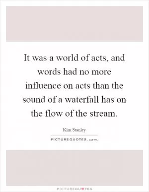 It was a world of acts, and words had no more influence on acts than the sound of a waterfall has on the flow of the stream Picture Quote #1