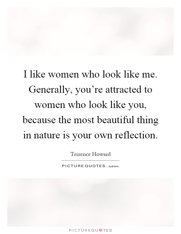 I like women who look like me. Generally, you're attracted to women who look like you, because the most beautiful thing in nature is your own reflection Picture Quote #1