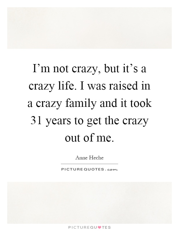 I'm not crazy, but it's a crazy life. I was raised in a crazy family and it took 31 years to get the crazy out of me Picture Quote #1