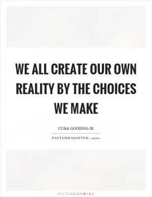 We all create our own reality by the choices we make Picture Quote #1