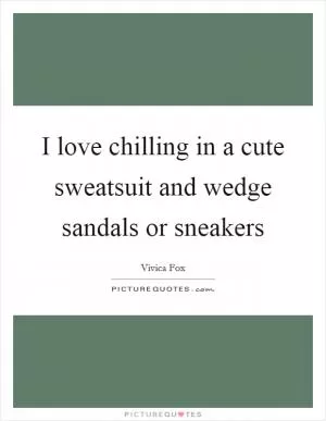 I love chilling in a cute sweatsuit and wedge sandals or sneakers Picture Quote #1