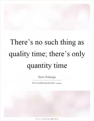 There’s no such thing as quality time; there’s only quantity time Picture Quote #1
