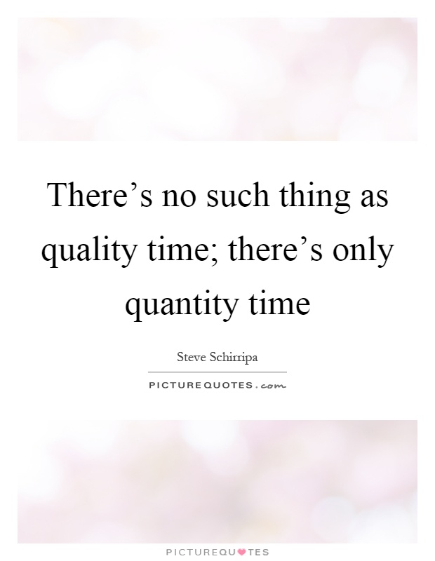 There's no such thing as quality time; there's only quantity time Picture Quote #1