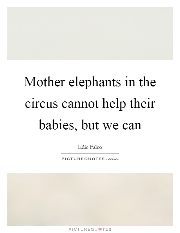 Mother elephants in the circus cannot help their babies, but we can Picture Quote #1