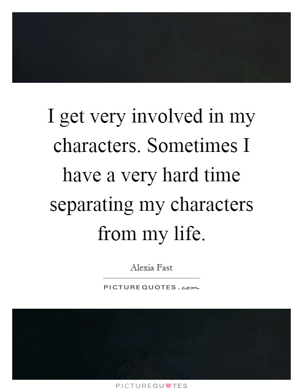 I get very involved in my characters. Sometimes I have a very hard time separating my characters from my life Picture Quote #1